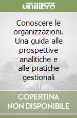 Conoscere le organizzazioni. Una guida alle prospettive analitiche e alle pratiche gestionali