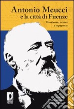 Antonio Meucci e la città di Firenze. Tra scienza, tecnica e ingegneria libro