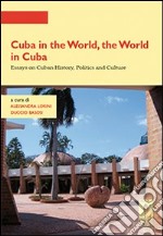 Cuba in the world, the world in Cuba. Essays on cuban history, politics and culture libro