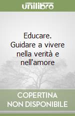 Educare. Guidare a vivere nella verità e nell'amore libro