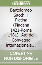 Bartolomeo Sacchi il Platina (Piadena 1421-Roma 1481). Atti del Convegno internazionale di studi per il V centenario (Cremona, 14-15 novembre 1981) libro