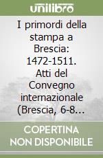 I primordi della stampa a Brescia: 1472-1511. Atti del Convegno internazionale (Brescia, 6-8 giugno 1984) libro