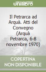 Il Petrarca ad Arquà. Atti del Convegno (Arquà Petrarca, 6-8 novembre 1970) libro