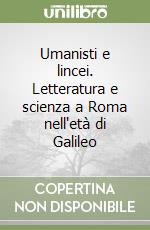 Umanisti e lincei. Letteratura e scienza a Roma nell'età di Galileo libro