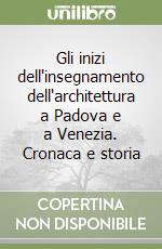 Gli inizi dell'insegnamento dell'architettura a Padova e a Venezia. Cronaca e storia libro