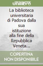 La biblioteca universitaria di Padova dalla sua istituzione alla fine della Repubblica Veneta (1629-1797) libro