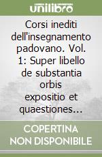 Corsi inediti dell'insegnamento padovano. Vol. 1: Super libello de substantia orbis expositio et quaestiones quattuor (1507) libro