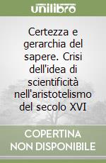 Certezza e gerarchia del sapere. Crisi dell'idea di scientificità nell'aristotelismo del secolo XVI libro