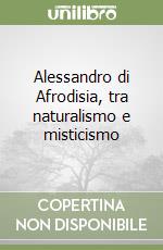 Alessandro di Afrodisia, tra naturalismo e misticismo libro