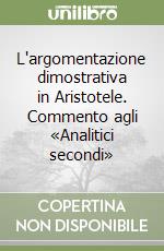 L'argomentazione dimostrativa in Aristotele. Commento agli «Analitici secondi»