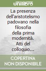 La presenza dell'aristotelismo padovano nella filosofia della prima modernità. Atti del colloquio internazionale in memoria di Charles B. Schmitt (Padova, 2000) libro