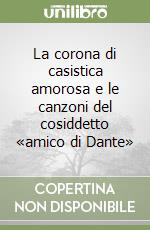 La corona di casistica amorosa e le canzoni del cosiddetto «amico di Dante»