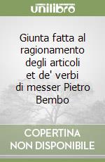 Giunta fatta al ragionamento degli articoli et de' verbi di messer Pietro Bembo libro