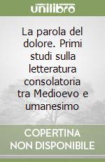 La parola del dolore. Primi studi sulla letteratura consolatoria tra Medioevo e umanesimo libro