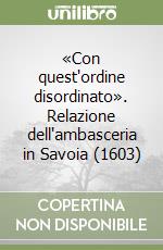 «Con quest'ordine disordinato». Relazione dell'ambasceria in Savoia (1603) libro