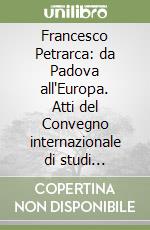 Francesco Petrarca: da Padova all'Europa. Atti del Convegno internazionale di studi (Padova, 17-18 giugno 2004) libro