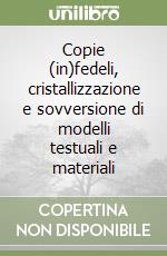 Copie (in)fedeli, cristallizzazione e sovversione di modelli testuali e materiali