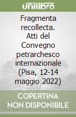 Fragmenta recollecta. Atti del Convegno petrarchesco internazionale (Pisa, 12-14 maggio 2022) libro