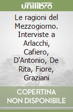 Le ragioni del Mezzogiorno. Interviste a Arlacchi, Cafiero, D'Antonio, De Rita, Fiore, Graziani libro