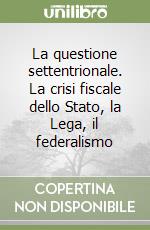 La questione settentrionale. La crisi fiscale dello Stato, la Lega, il federalismo libro