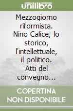 Mezzogiorno riformista. Nino Calice, lo storico, l'intellettuale, il politico. Atti del convegno (Potenza-Rionero in Vulture, 12 settembre 2007)