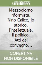 Mezzogiorno riformista. Nino Calice, lo storico, l'intellettuale, il politico. Atti del convegno (Potenza-Rionero in Vulture, 12 settembre 2007) libro