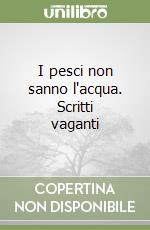 I pesci non sanno l'acqua. Scritti vaganti libro