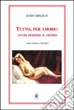 Tutto, per amore: anche perdere il mondo. Testo inglese a fronte libro