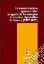 La comunicazione specializzata. Un approccio fraseologico al discorso diplomatico britannico (1997-2007) libro