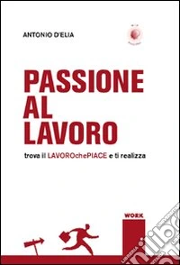 Passione al lavoro. Trova il lavoro che piace e ti realizza libro