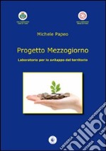 Progetto mezzogiorno. Laboratorio per lo sviluppo del territorio libro