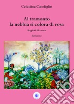 Al tramonto la nebbia si colora di rosa. Ragioni di cuore libro