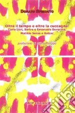 Oltre il tempo e oltre la cuccagna. Carlo Levi, Sartre e Emanuele Severino; Matilde Serao e Balzac libro