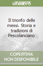 Il trionfo delle messi. Storia e tradizioni di Pescolanciano libro