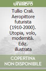 Tullio Crali. Aeropittore futurista (1910-2000). Utopia, volo, modernità. Ediz. illustrata libro