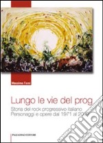 Lungo le vie del prog. Storia del rock progressivo italiano. Personaggi e opere dal 1971 al 2009