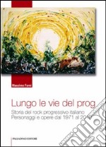 Lungo le vie del prog. Storia del rock progressivo italiano. Personaggi e opere dal 1971 al 2010