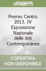 Premio Centro 2013. IV Esposizione Nazionale delle Arti Contemporanee libro