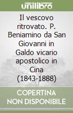 Il vescovo ritrovato. P. Beniamino da San Giovanni in Galdo vicario apostolico in Cina (1843-1888) libro