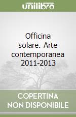 Officina solare. Arte contemporanea 2011-2013 libro