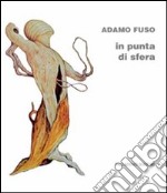 Adamo Fuso. In punta di sfera. Catalogo della mostra (Campobasso, 1-15 marzo 2012). Ediz. illustrata libro