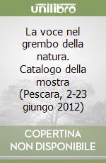 La voce nel grembo della natura. Catalogo della mostra (Pescara, 2-23 giungo 2012)