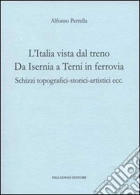 L'Italia vista dal treno. Da Isernia a Terni in ferrovia. Schizzi topografici-storici-artistici ecc. libro