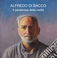 Alfredo Di Bacco. Il paradosso della realtà. Catalogo della mostra (Pescara, 4-13 ottobre 2024) libro
