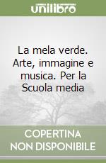 La mela verde. Arte, immagine e musica. Per la Scuola media (1) libro