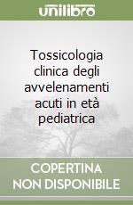 Tossicologia clinica degli avvelenamenti acuti in età pediatrica libro