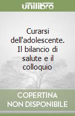 Curarsi dell'adolescente. Il bilancio di salute e il colloquio libro