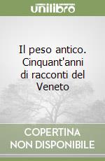 Il peso antico. Cinquant'anni di racconti del Veneto libro