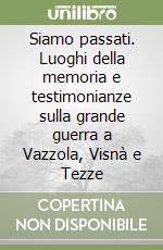 Siamo passati. Luoghi della memoria e testimonianze sulla grande guerra a Vazzola, Visnà e Tezze libro