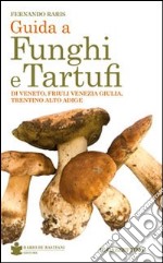 Guida a funghi e tartufi di Veneto, Friuli Venezia Giulia, Trentino Alto Adige libro